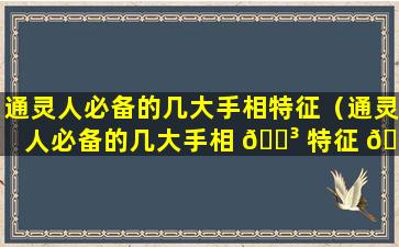 通灵人必备的几大手相特征（通灵人必备的几大手相 🐳 特征 🌷 有哪些）